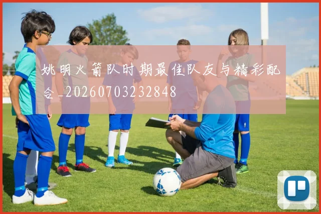 姚明火箭队时期最佳队友与精彩配合_20260703232848