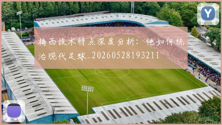 梅西技术特点深度分析:他如何统治现代足球_20260528193211