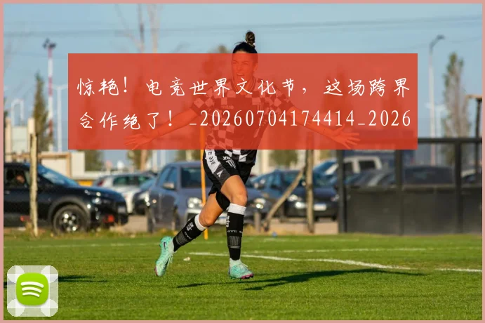 惊艳!电竞世界文化节,这场跨界合作绝了!_20260704174414_20260801160111