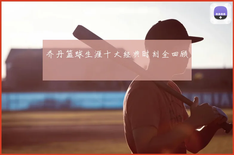 乔丹篮球生涯十大经典时刻全回顾