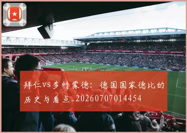 拜仁vs多特蒙德:德国国家德比的历史与看点_20260707014454