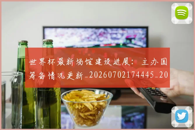 世界杯最新场馆建设进展:主办国筹备情况更新_20260702174445_20260715191810
