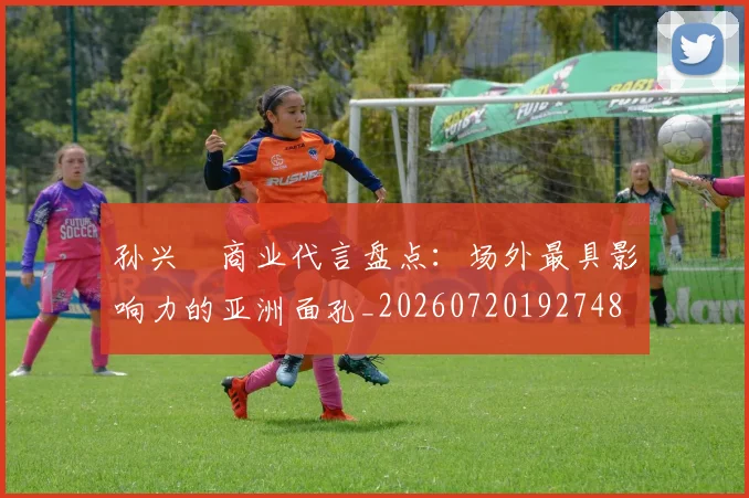 孙兴慜商业代言盘点：场外最具影响力的亚洲面孔_20260720192748