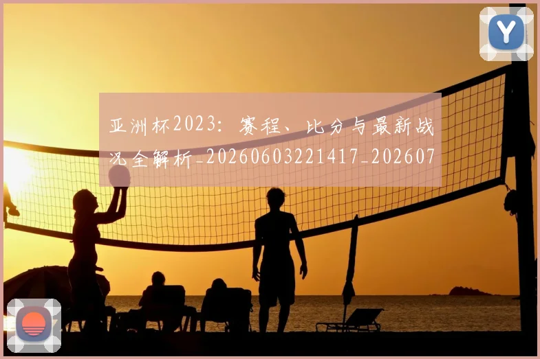 亚洲杯2023：赛程、比分与最新战况全解析_20260603221417_20260707011534