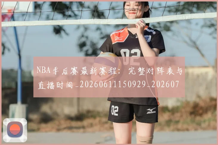 NBA季后赛最新赛程：完整对阵表与直播时间_20260611150929_20260714211919