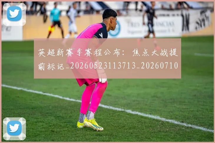 英超新赛季赛程公布:焦点大战提前标记_20260523113713_20260710005459