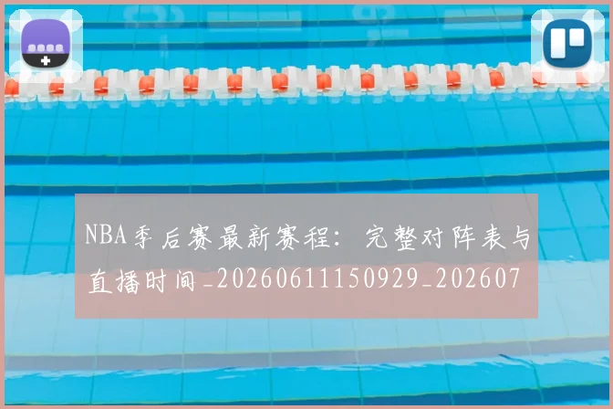 NBA季后赛最新赛程:完整对阵表与直播时间_20260611150929_20260714211919