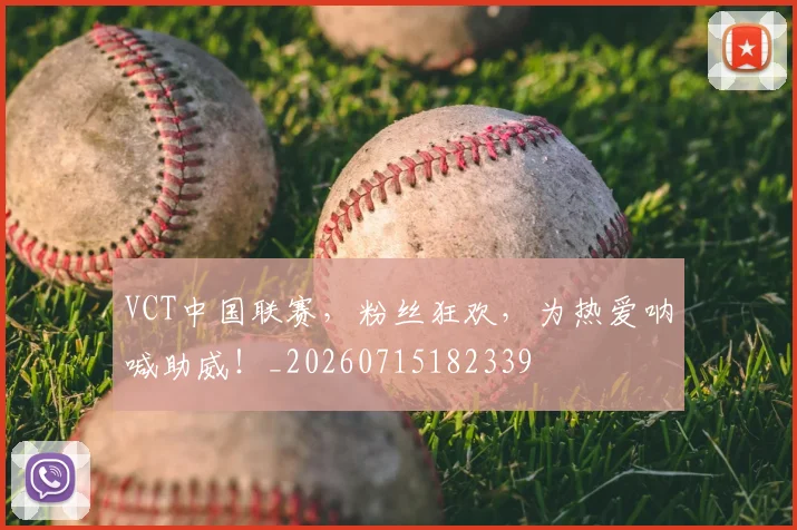 VCT中国联赛,粉丝狂欢,为热爱呐喊助威!_20260715182339
