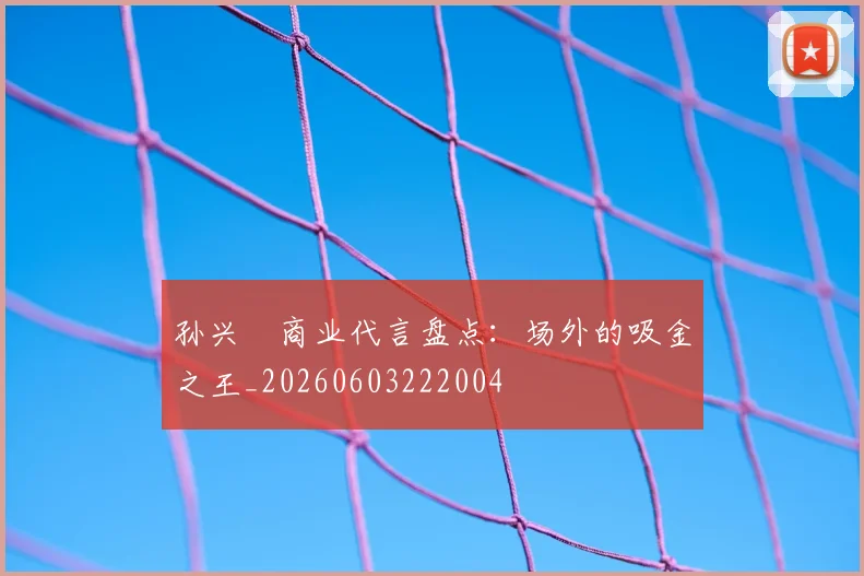 孙兴慜商业代言盘点：场外的吸金之王_20260603222004