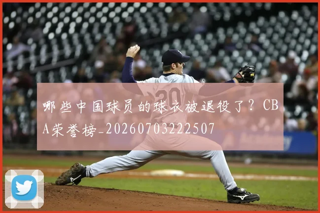 哪些中国球员的球衣被退役了？CBA荣誉榜_20260703222507