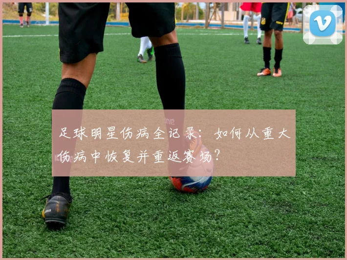 足球明星伤病全记录：如何从重大伤病中恢复并重返赛场？