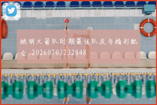 姚明火箭队时期最佳队友与精彩配合_20260703232848