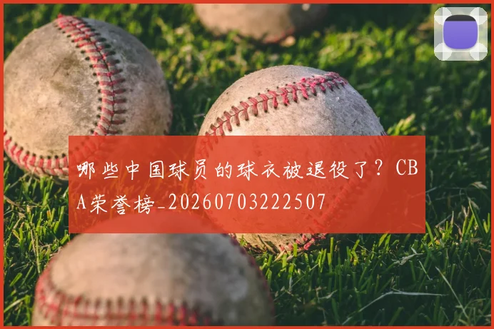 哪些中国球员的球衣被退役了?CBA荣誉榜_20260703222507