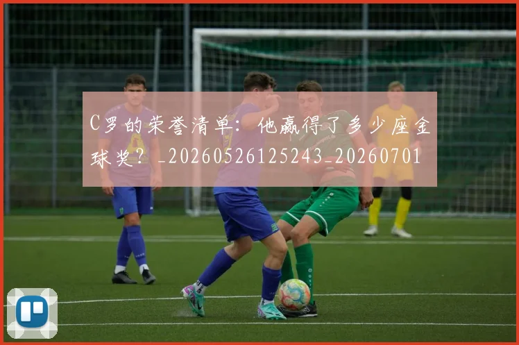 C罗的荣誉清单：他赢得了多少座金球奖？_20260526125243_20260701213744