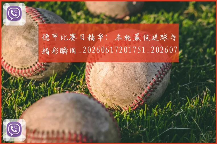 德甲比赛日精华：本轮最佳进球与精彩瞬间_20260617201751_20260704173302