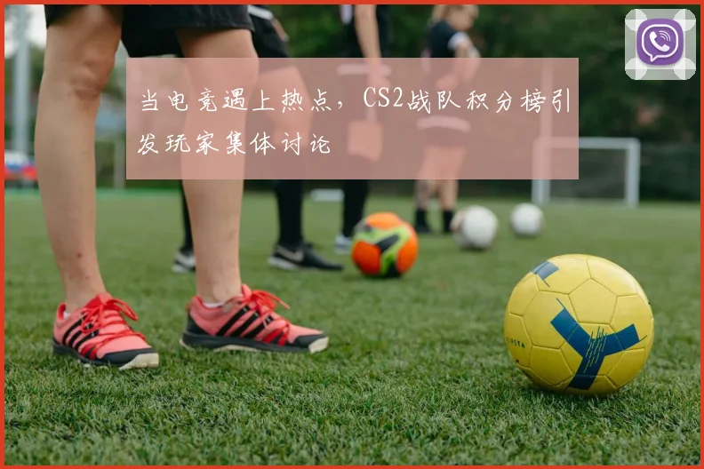 当电竞遇上热点，CS2战队积分榜引发玩家集体讨论