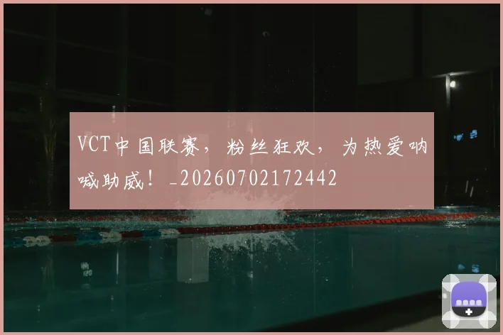 VCT中国联赛，粉丝狂欢，为热爱呐喊助威！_20260702172442