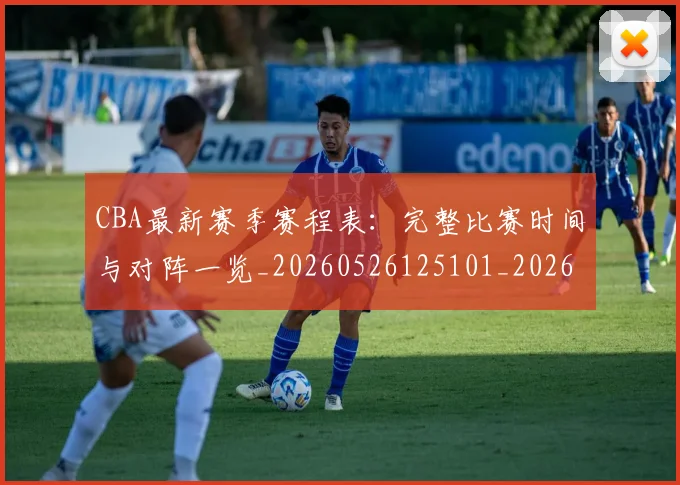 CBA最新赛季赛程表：完整比赛时间与对阵一览_20260526125101_20260712045500