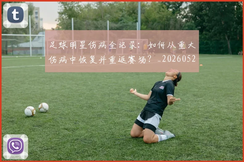足球明星伤病全记录：如何从重大伤病中恢复并重返赛场？_20260529200810
