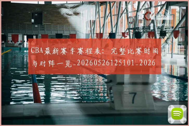 CBA最新赛季赛程表：完整比赛时间与对阵一览_20260526125101_20260712045500