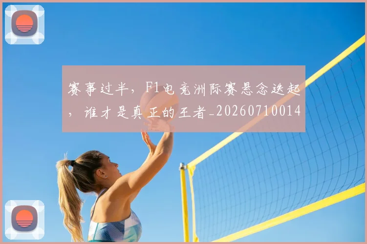 赛事过半,F1电竞洲际赛悬念迭起,谁才是真正的王者_20260710014233