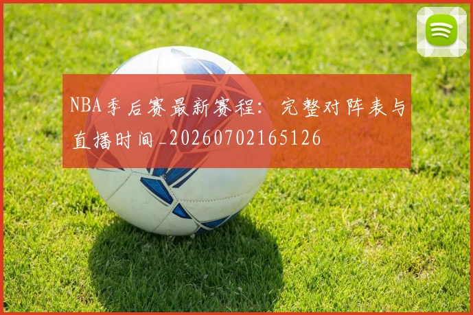 NBA季后赛最新赛程：完整对阵表与直播时间_20260702165126