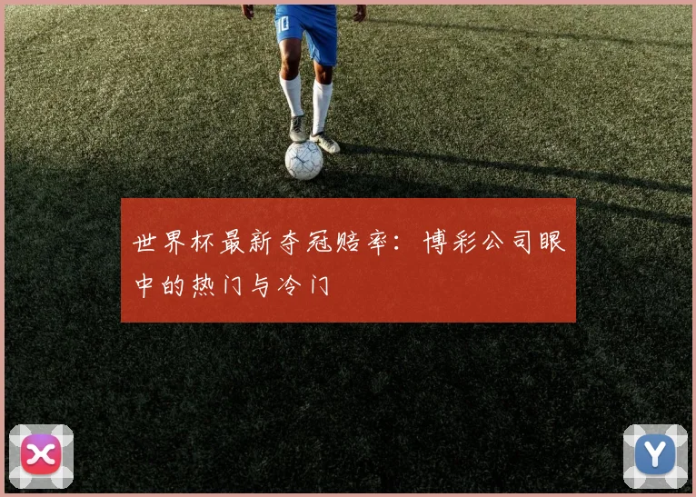 世界杯最新夺冠赔率：博彩公司眼中的热门与冷门