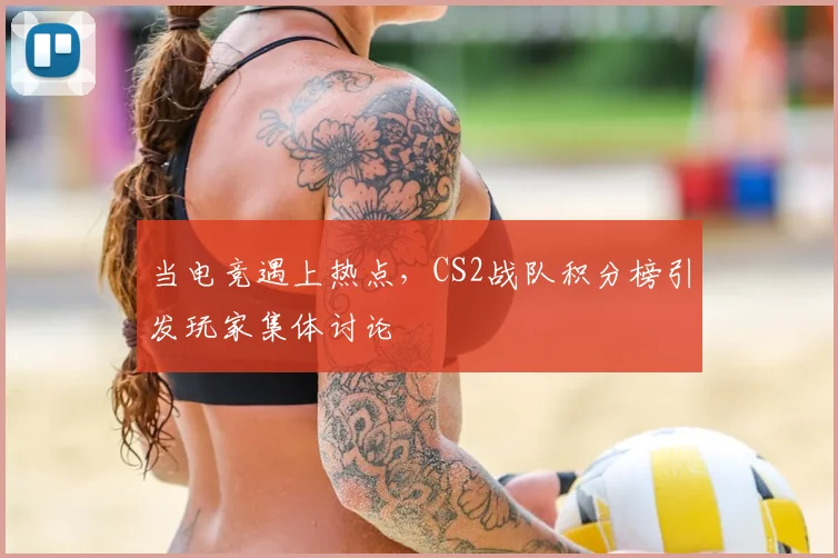 当电竞遇上热点,CS2战队积分榜引发玩家集体讨论