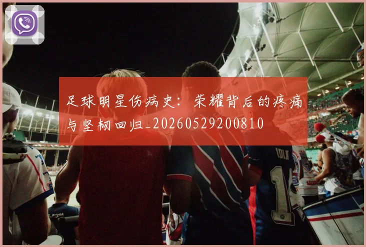 足球明星伤病史：荣耀背后的疼痛与坚韧回归_20260529200810