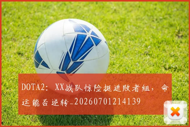 DOTA2:XX战队惊险挺进败者组,命运能否逆转_20260701214139