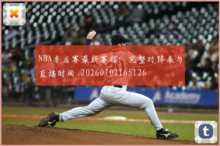 NBA季后赛最新赛程：完整对阵表与直播时间_20260702165126