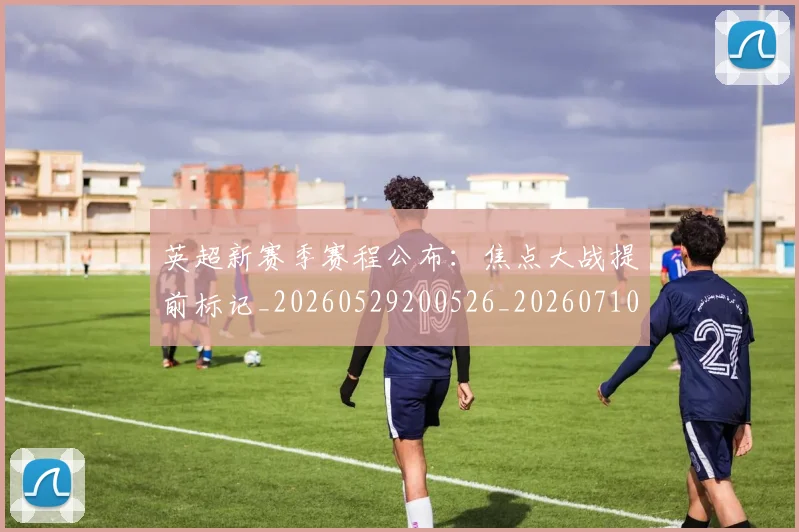 英超新赛季赛程公布:焦点大战提前标记_20260529200526_20260710005501