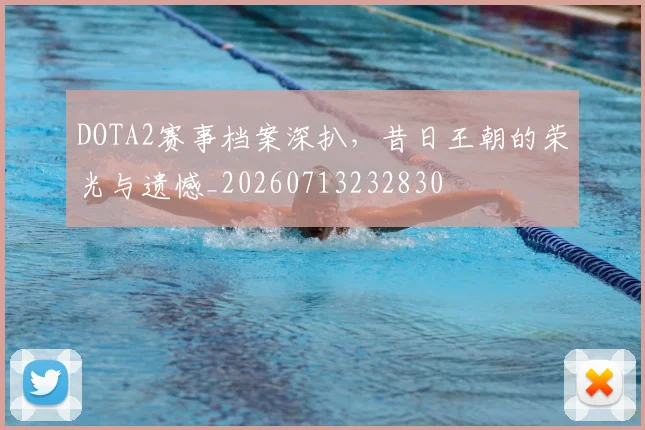 DOTA2赛事档案深扒,昔日王朝的荣光与遗憾_20260713232830