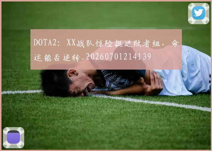 DOTA2：XX战队惊险挺进败者组，命运能否逆转_20260701214139