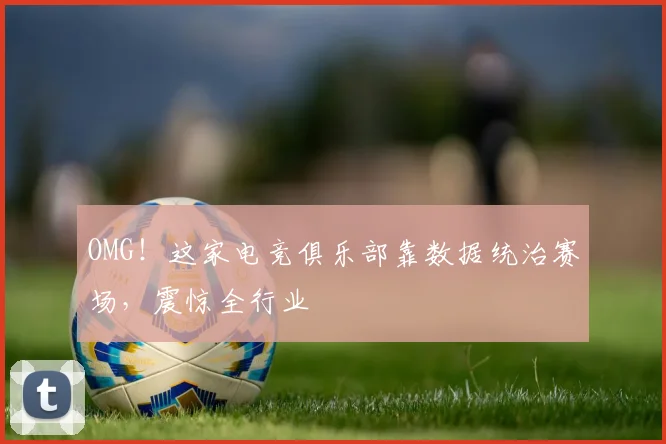 OMG！这家电竞俱乐部靠数据统治赛场，震惊全行业
