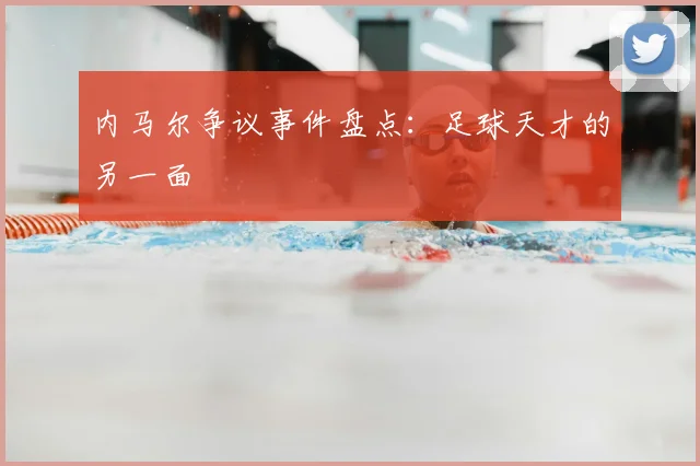 内马尔争议事件盘点：足球天才的另一面