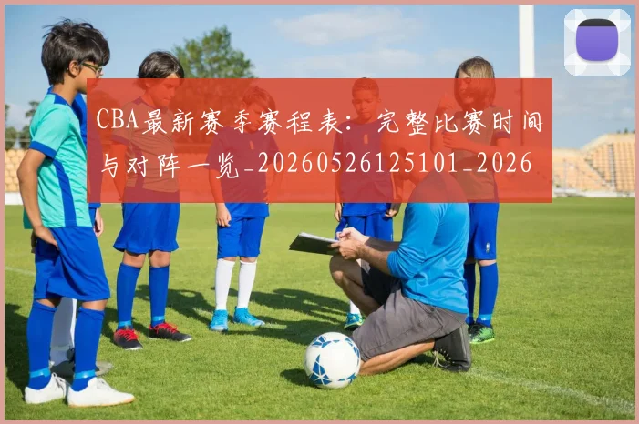 CBA最新赛季赛程表：完整比赛时间与对阵一览_20260526125101_20260702164153