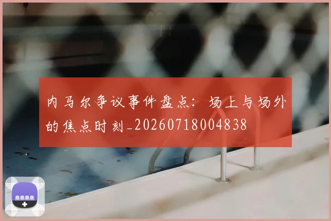 内马尔争议事件盘点：场上与场外的焦点时刻_20260718004838