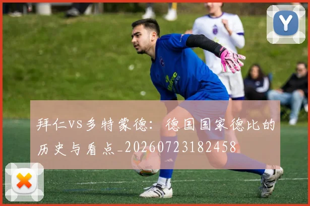 拜仁vs多特蒙德：德国国家德比的历史与看点_20260723182458