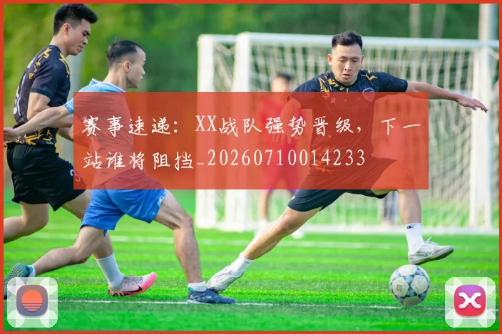 赛事速递：XX战队强势晋级，下一站谁将阻挡_20260710014233