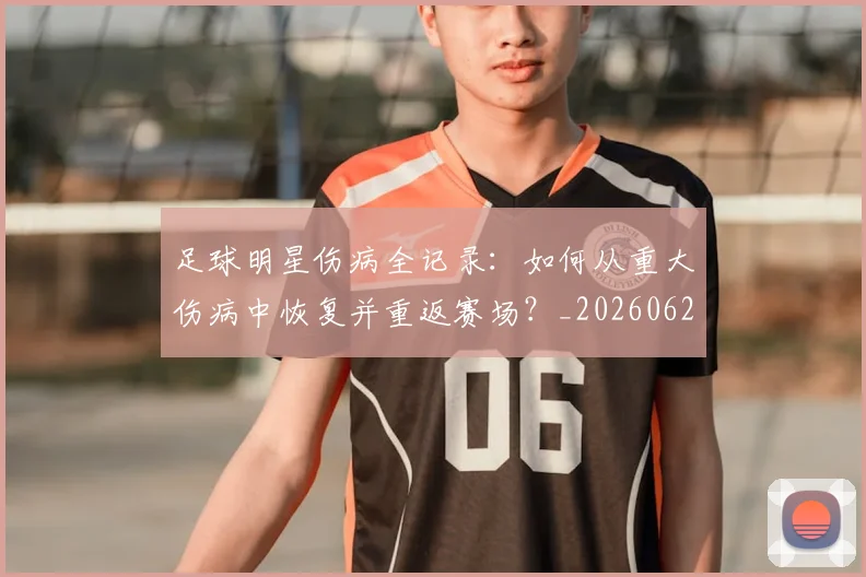 足球明星伤病全记录：如何从重大伤病中恢复并重返赛场？_20260624173153