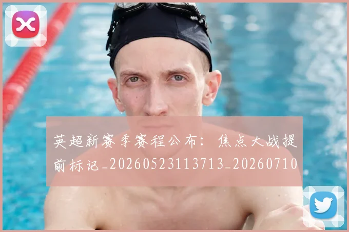 英超新赛季赛程公布：焦点大战提前标记_20260523113713_20260710005459