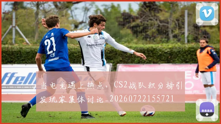 当电竞遇上热点,CS2战队积分榜引发玩家集体讨论_20260722155721