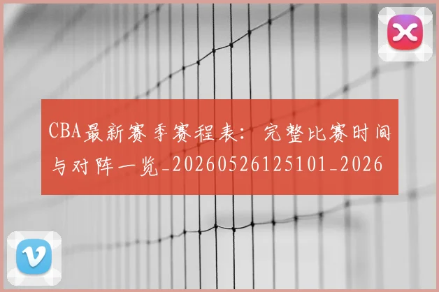 CBA最新赛季赛程表：完整比赛时间与对阵一览_20260526125101_20260702164153