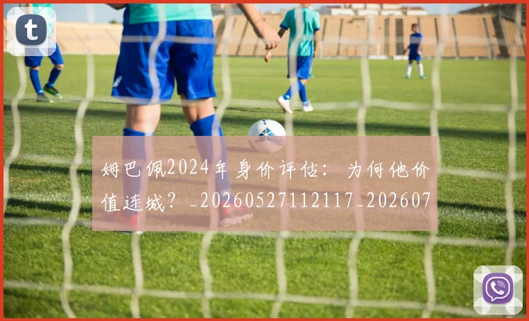 姆巴佩2024年身价评估:为何他价值连城?_20260527112117_20260720184232