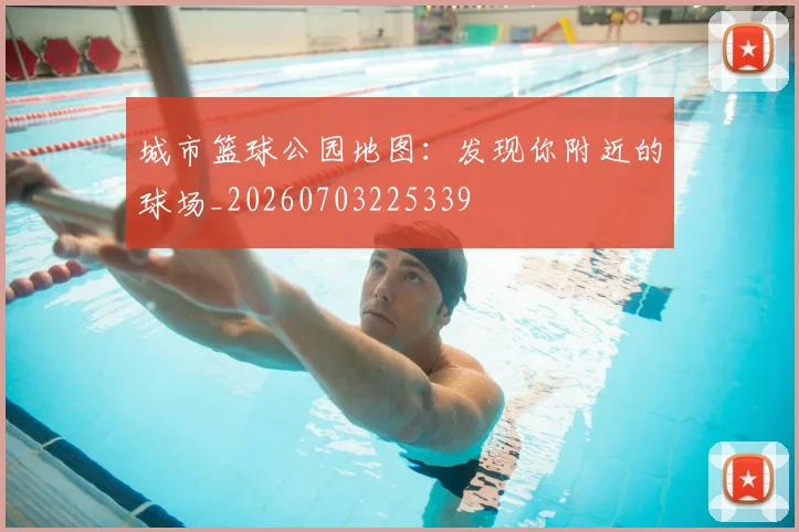 城市篮球公园地图：发现你附近的球场_20260703225339