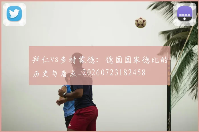 拜仁vs多特蒙德:德国国家德比的历史与看点_20260723182458
