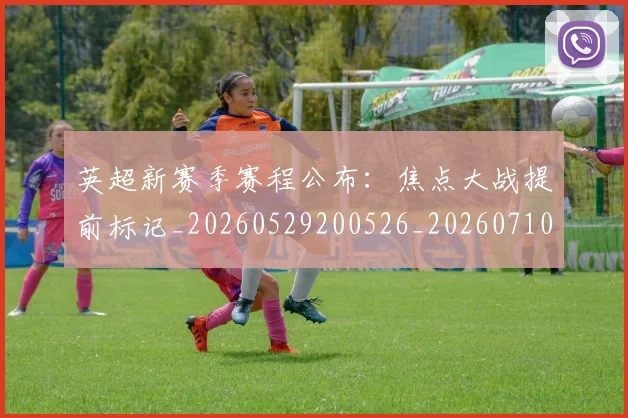 英超新赛季赛程公布：焦点大战提前标记_20260529200526_20260710005501