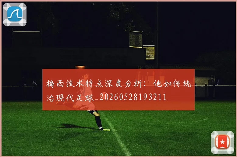梅西技术特点深度分析:他如何统治现代足球_20260528193211