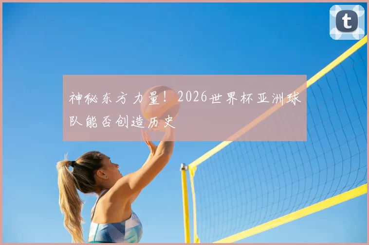 神秘东方力量！2026世界杯亚洲球队能否创造历史